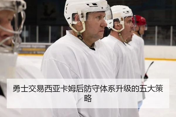 勇士交易西亚卡姆后防守体系升级的五大策略